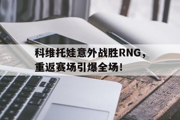 科维托娃意外战胜RNG，重返赛场引爆全场！(科维托娃几个大满贯冠军)